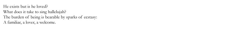 He exists but is he loved? / What does it take to sing hallelujiah? / The burden of being is bearable by sparks of ecstacy; / A familiar, a lover, a welcome.