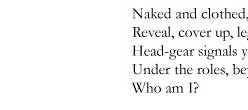 Naked and clothed, dressed to the teeth, down to bare bones. / Reveal, cover up, legs carry. / Head-gear signals your station. / Under the roles, beyond appearance, / Who am I?